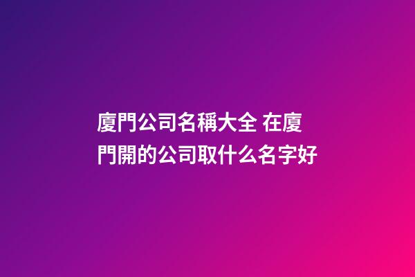 廈門公司名稱大全 在廈門開的公司取什么名字好-第1張-公司起名-玄機(jī)派